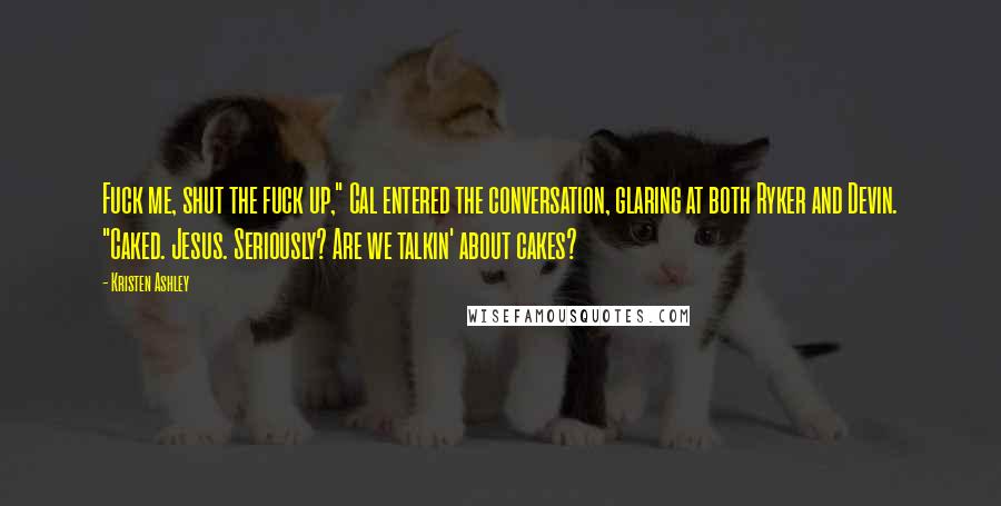 Kristen Ashley Quotes: Fuck me, shut the fuck up," Cal entered the conversation, glaring at both Ryker and Devin. "Caked. Jesus. Seriously? Are we talkin' about cakes?