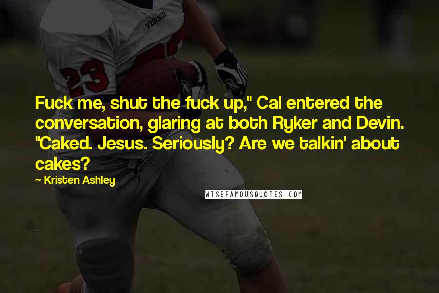 Kristen Ashley Quotes: Fuck me, shut the fuck up," Cal entered the conversation, glaring at both Ryker and Devin. "Caked. Jesus. Seriously? Are we talkin' about cakes?