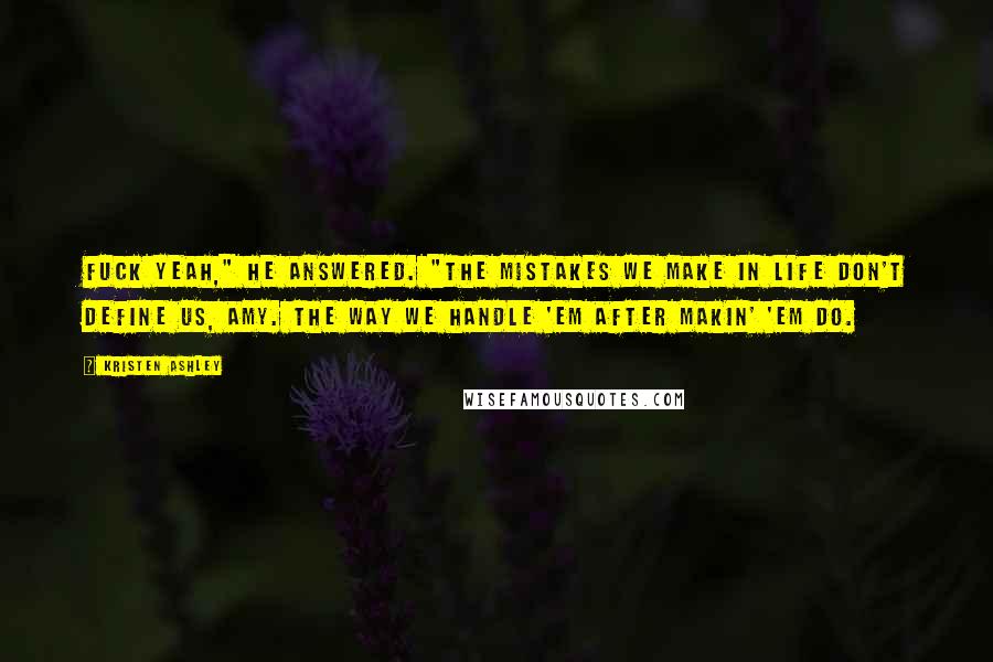 Kristen Ashley Quotes: Fuck yeah," he answered. "The mistakes we make in life don't define us, Amy. The way we handle 'em after makin' 'em do.