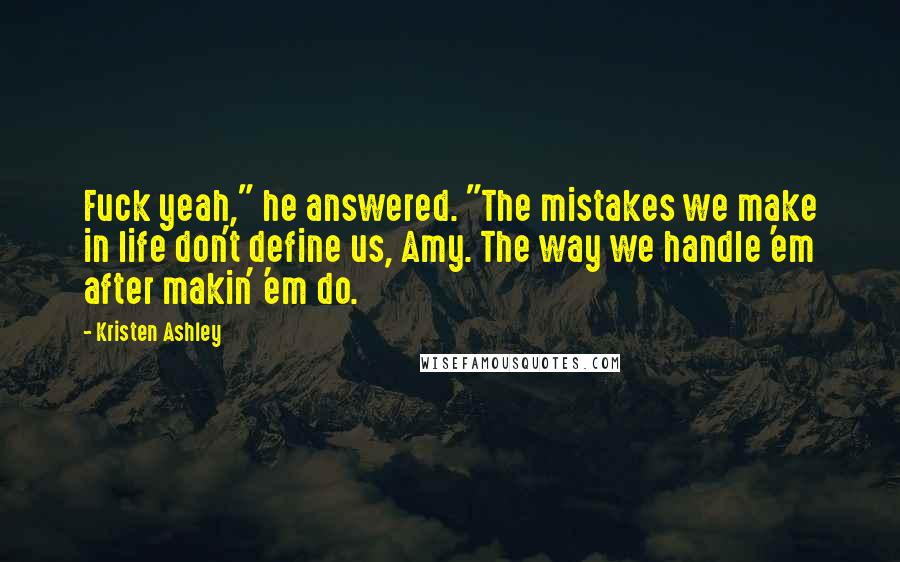 Kristen Ashley Quotes: Fuck yeah," he answered. "The mistakes we make in life don't define us, Amy. The way we handle 'em after makin' 'em do.