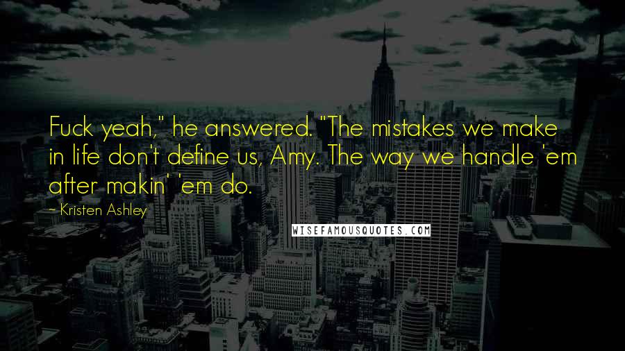 Kristen Ashley Quotes: Fuck yeah," he answered. "The mistakes we make in life don't define us, Amy. The way we handle 'em after makin' 'em do.