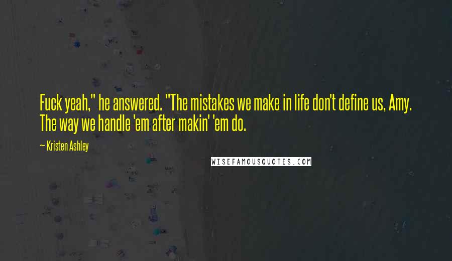 Kristen Ashley Quotes: Fuck yeah," he answered. "The mistakes we make in life don't define us, Amy. The way we handle 'em after makin' 'em do.