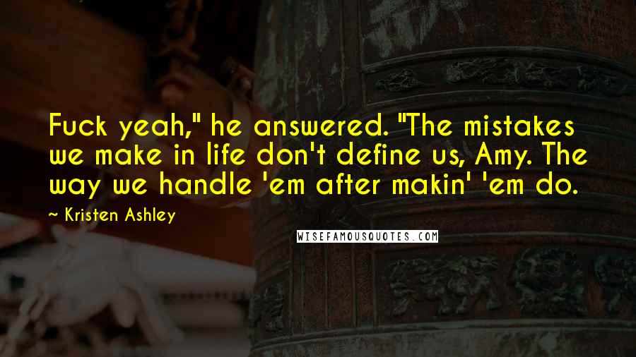 Kristen Ashley Quotes: Fuck yeah," he answered. "The mistakes we make in life don't define us, Amy. The way we handle 'em after makin' 'em do.