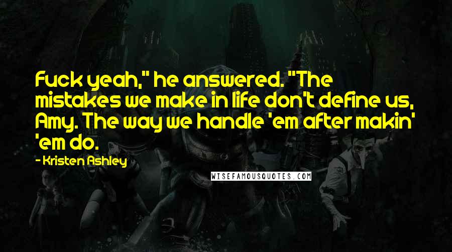 Kristen Ashley Quotes: Fuck yeah," he answered. "The mistakes we make in life don't define us, Amy. The way we handle 'em after makin' 'em do.