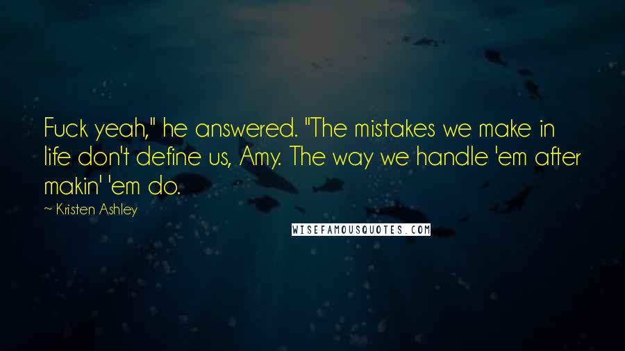 Kristen Ashley Quotes: Fuck yeah," he answered. "The mistakes we make in life don't define us, Amy. The way we handle 'em after makin' 'em do.