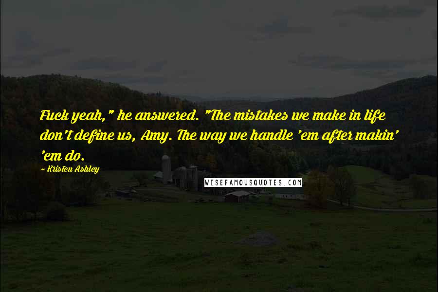 Kristen Ashley Quotes: Fuck yeah," he answered. "The mistakes we make in life don't define us, Amy. The way we handle 'em after makin' 'em do.