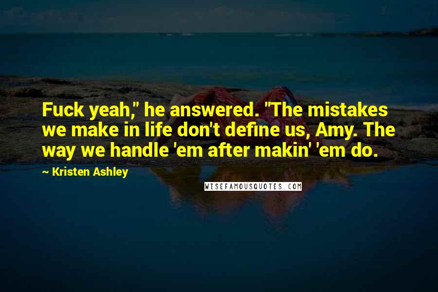 Kristen Ashley Quotes: Fuck yeah," he answered. "The mistakes we make in life don't define us, Amy. The way we handle 'em after makin' 'em do.