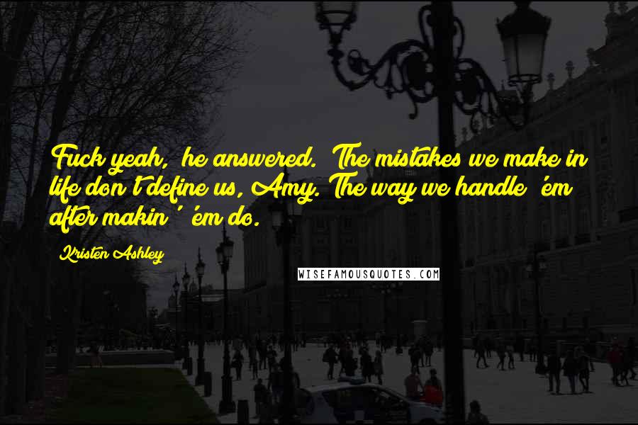 Kristen Ashley Quotes: Fuck yeah," he answered. "The mistakes we make in life don't define us, Amy. The way we handle 'em after makin' 'em do.