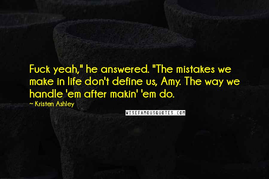 Kristen Ashley Quotes: Fuck yeah," he answered. "The mistakes we make in life don't define us, Amy. The way we handle 'em after makin' 'em do.