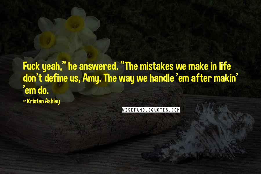 Kristen Ashley Quotes: Fuck yeah," he answered. "The mistakes we make in life don't define us, Amy. The way we handle 'em after makin' 'em do.