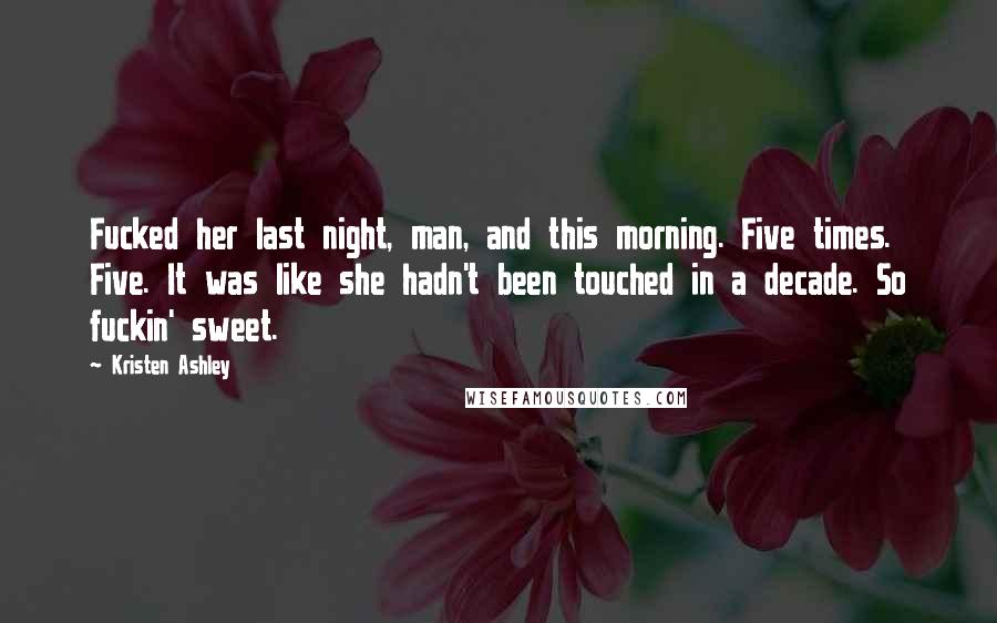 Kristen Ashley Quotes: Fucked her last night, man, and this morning. Five times. Five. It was like she hadn't been touched in a decade. So fuckin' sweet.