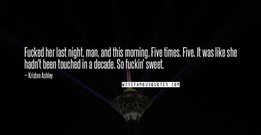 Kristen Ashley Quotes: Fucked her last night, man, and this morning. Five times. Five. It was like she hadn't been touched in a decade. So fuckin' sweet.