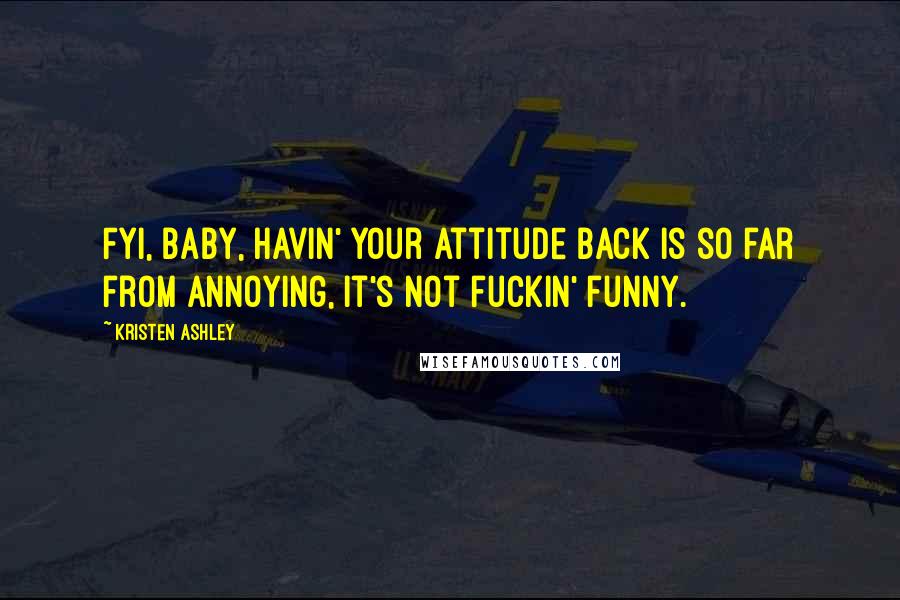 Kristen Ashley Quotes: FYI, baby, havin' your attitude back is so far from annoying, it's not fuckin' funny.