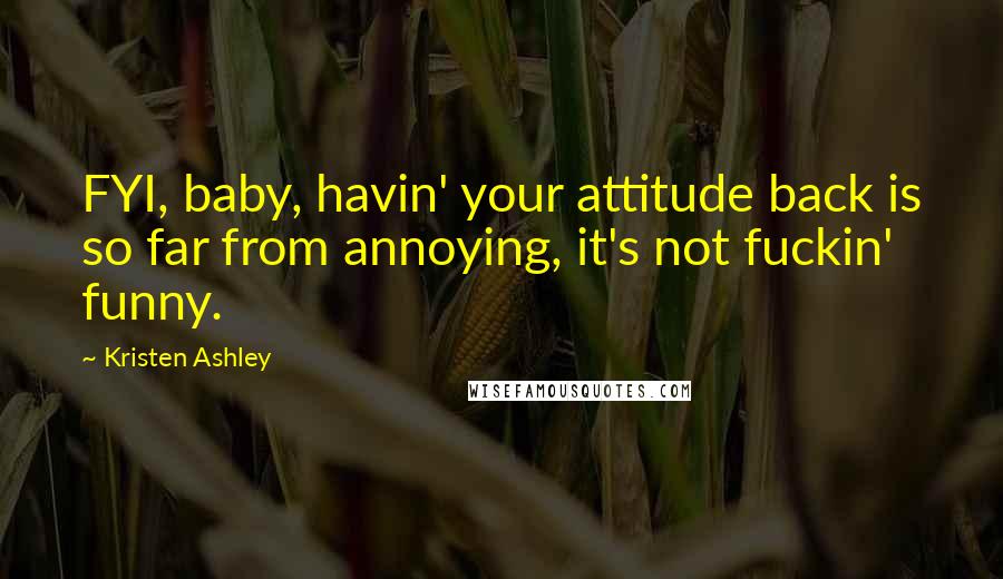 Kristen Ashley Quotes: FYI, baby, havin' your attitude back is so far from annoying, it's not fuckin' funny.