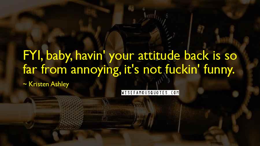 Kristen Ashley Quotes: FYI, baby, havin' your attitude back is so far from annoying, it's not fuckin' funny.