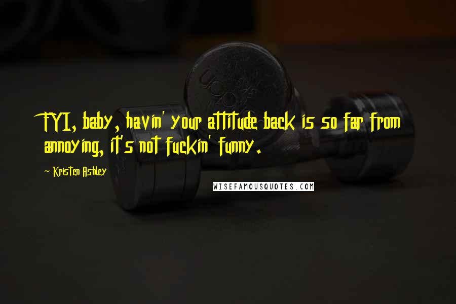 Kristen Ashley Quotes: FYI, baby, havin' your attitude back is so far from annoying, it's not fuckin' funny.