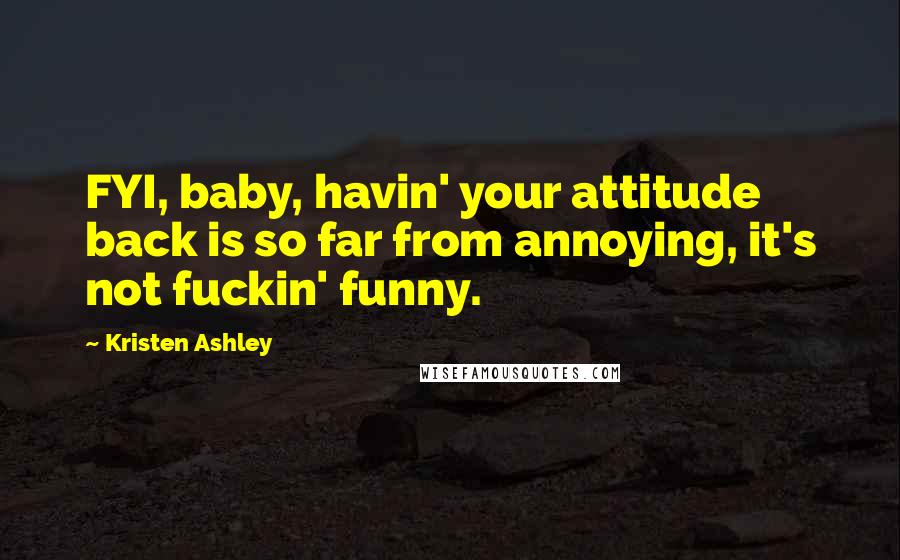 Kristen Ashley Quotes: FYI, baby, havin' your attitude back is so far from annoying, it's not fuckin' funny.