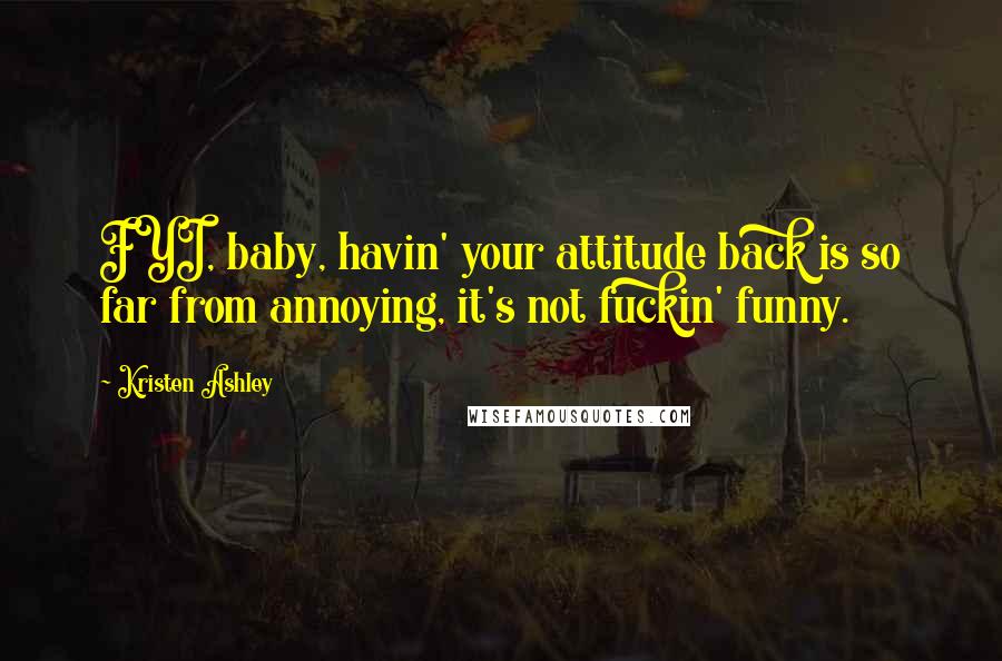 Kristen Ashley Quotes: FYI, baby, havin' your attitude back is so far from annoying, it's not fuckin' funny.