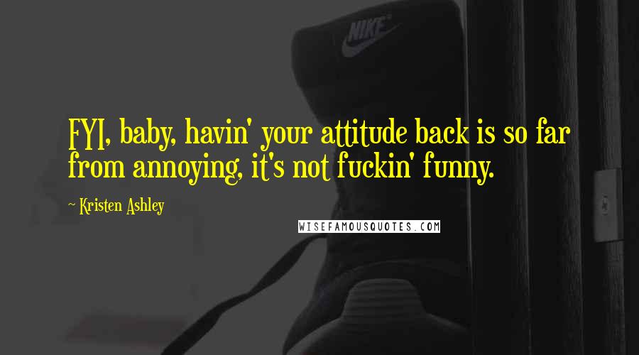 Kristen Ashley Quotes: FYI, baby, havin' your attitude back is so far from annoying, it's not fuckin' funny.