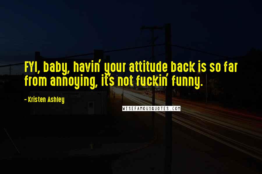 Kristen Ashley Quotes: FYI, baby, havin' your attitude back is so far from annoying, it's not fuckin' funny.