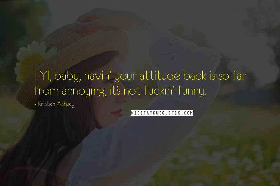 Kristen Ashley Quotes: FYI, baby, havin' your attitude back is so far from annoying, it's not fuckin' funny.