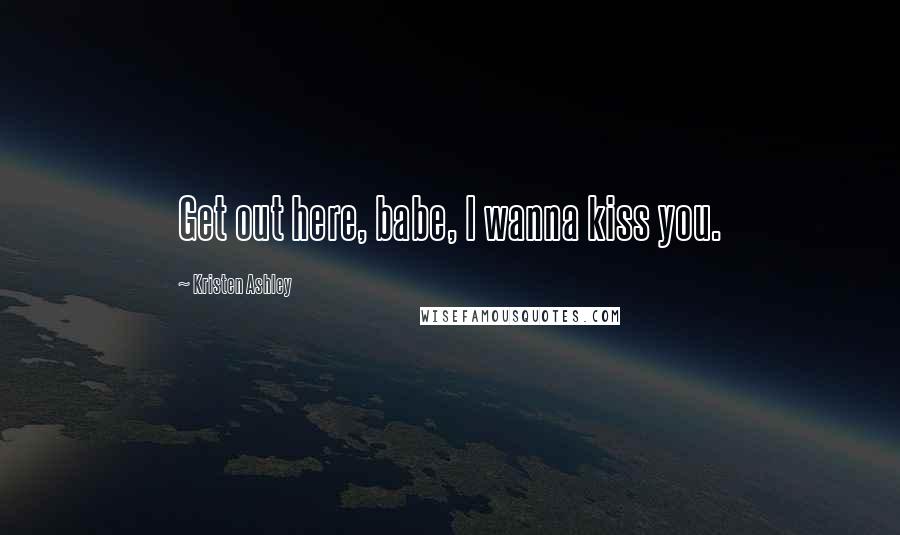 Kristen Ashley Quotes: Get out here, babe, I wanna kiss you.