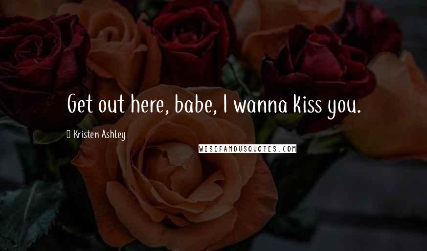 Kristen Ashley Quotes: Get out here, babe, I wanna kiss you.