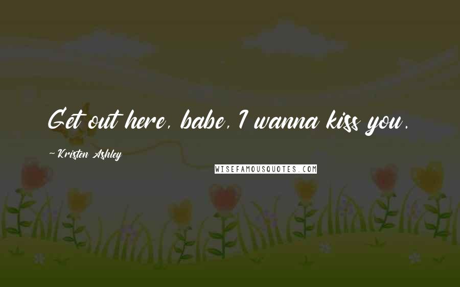 Kristen Ashley Quotes: Get out here, babe, I wanna kiss you.
