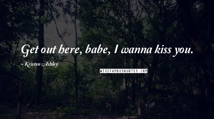 Kristen Ashley Quotes: Get out here, babe, I wanna kiss you.
