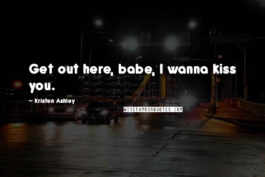 Kristen Ashley Quotes: Get out here, babe, I wanna kiss you.