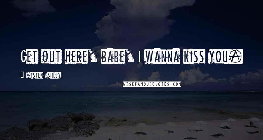 Kristen Ashley Quotes: Get out here, babe, I wanna kiss you.
