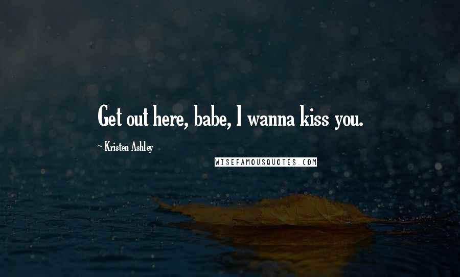 Kristen Ashley Quotes: Get out here, babe, I wanna kiss you.