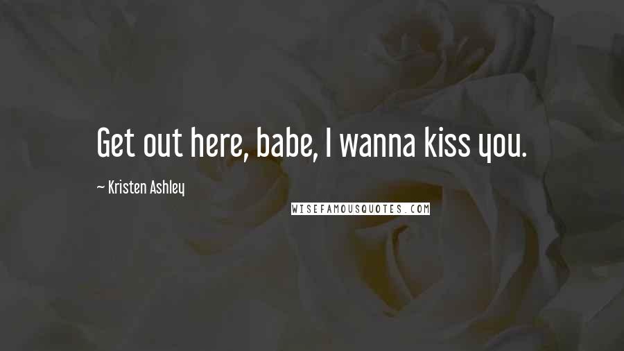 Kristen Ashley Quotes: Get out here, babe, I wanna kiss you.