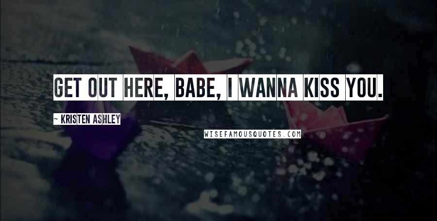 Kristen Ashley Quotes: Get out here, babe, I wanna kiss you.