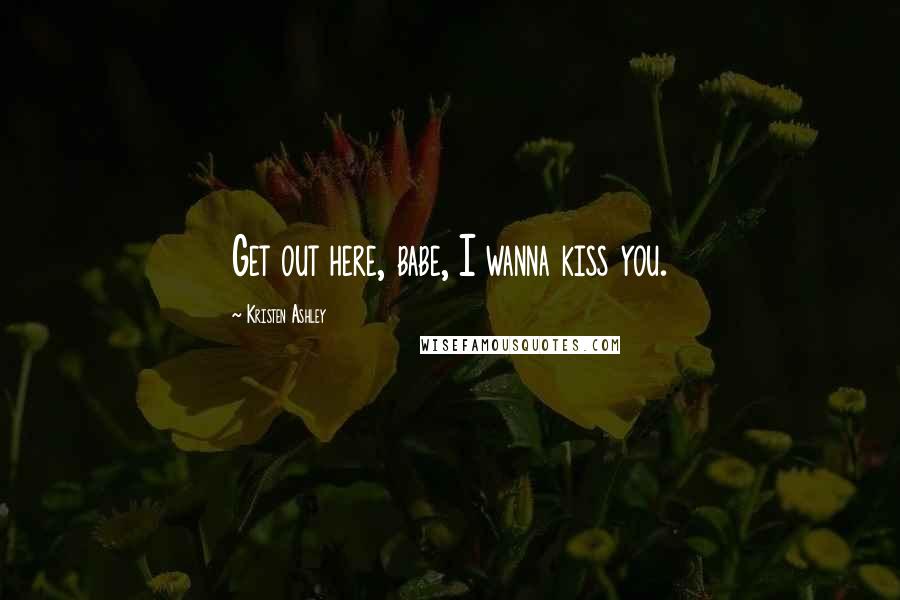 Kristen Ashley Quotes: Get out here, babe, I wanna kiss you.
