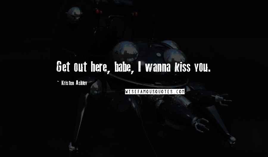Kristen Ashley Quotes: Get out here, babe, I wanna kiss you.