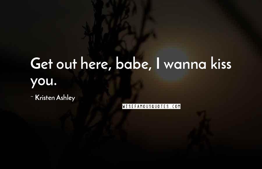 Kristen Ashley Quotes: Get out here, babe, I wanna kiss you.