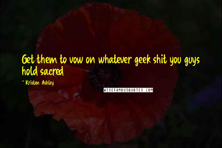 Kristen Ashley Quotes: Get them to vow on whatever geek shit you guys hold sacred