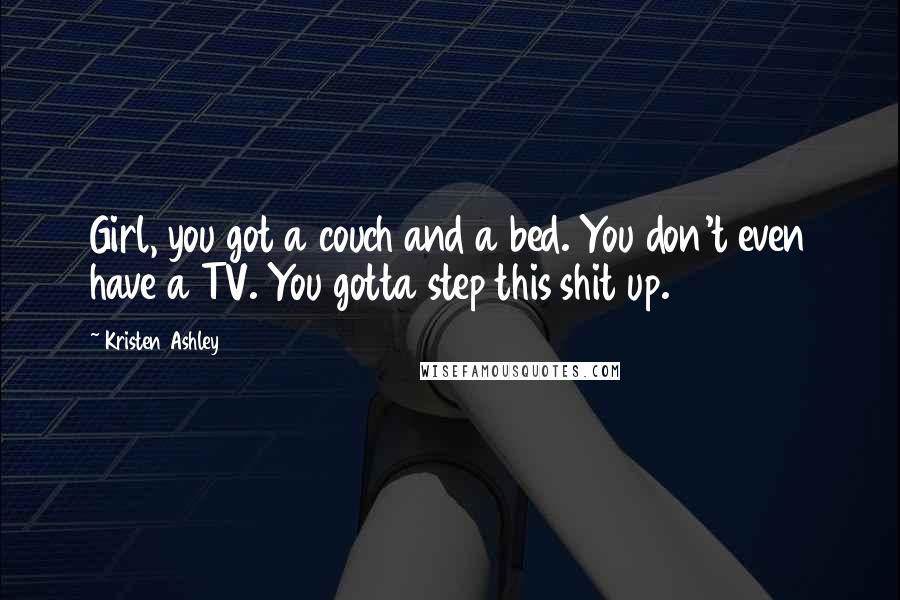 Kristen Ashley Quotes: Girl, you got a couch and a bed. You don't even have a TV. You gotta step this shit up.