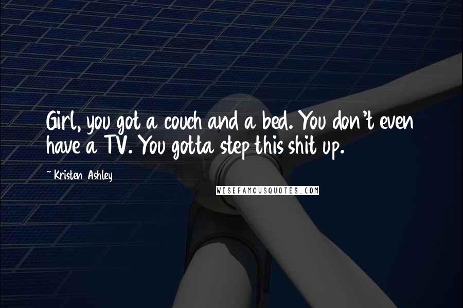 Kristen Ashley Quotes: Girl, you got a couch and a bed. You don't even have a TV. You gotta step this shit up.