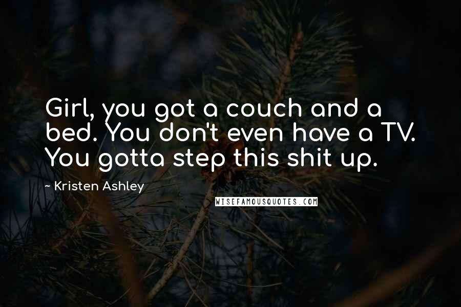 Kristen Ashley Quotes: Girl, you got a couch and a bed. You don't even have a TV. You gotta step this shit up.