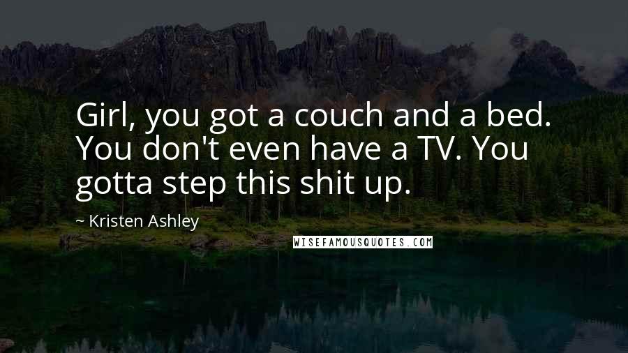 Kristen Ashley Quotes: Girl, you got a couch and a bed. You don't even have a TV. You gotta step this shit up.