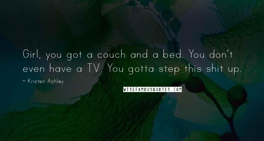 Kristen Ashley Quotes: Girl, you got a couch and a bed. You don't even have a TV. You gotta step this shit up.