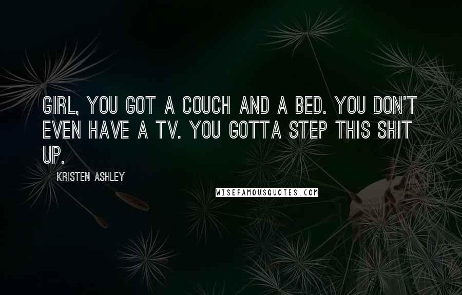 Kristen Ashley Quotes: Girl, you got a couch and a bed. You don't even have a TV. You gotta step this shit up.