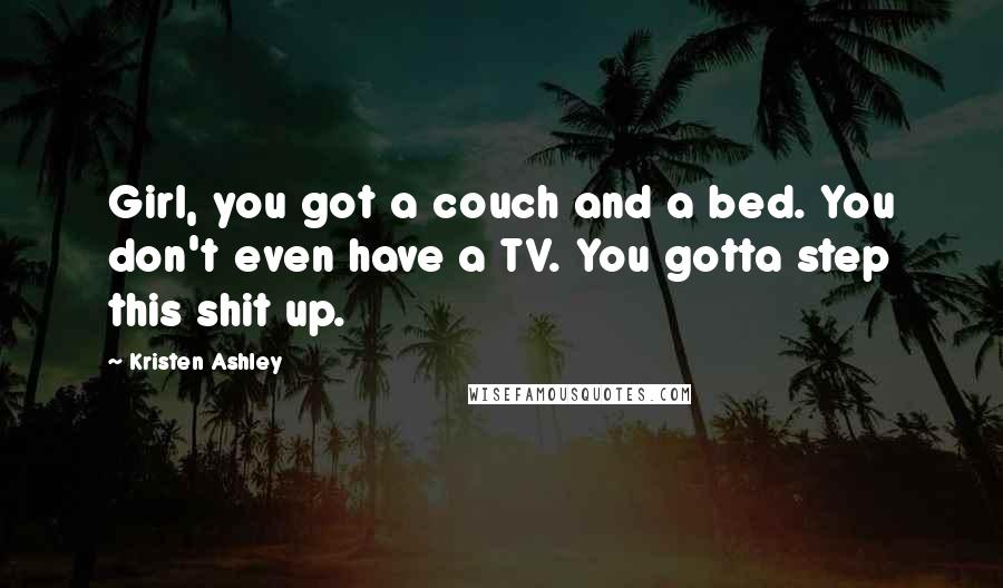 Kristen Ashley Quotes: Girl, you got a couch and a bed. You don't even have a TV. You gotta step this shit up.