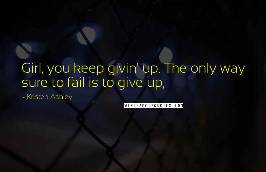 Kristen Ashley Quotes: Girl, you keep givin' up. The only way sure to fail is to give up,