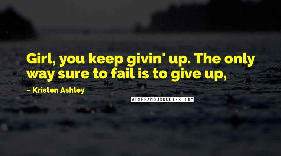 Kristen Ashley Quotes: Girl, you keep givin' up. The only way sure to fail is to give up,