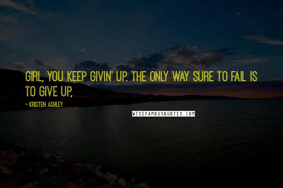 Kristen Ashley Quotes: Girl, you keep givin' up. The only way sure to fail is to give up,