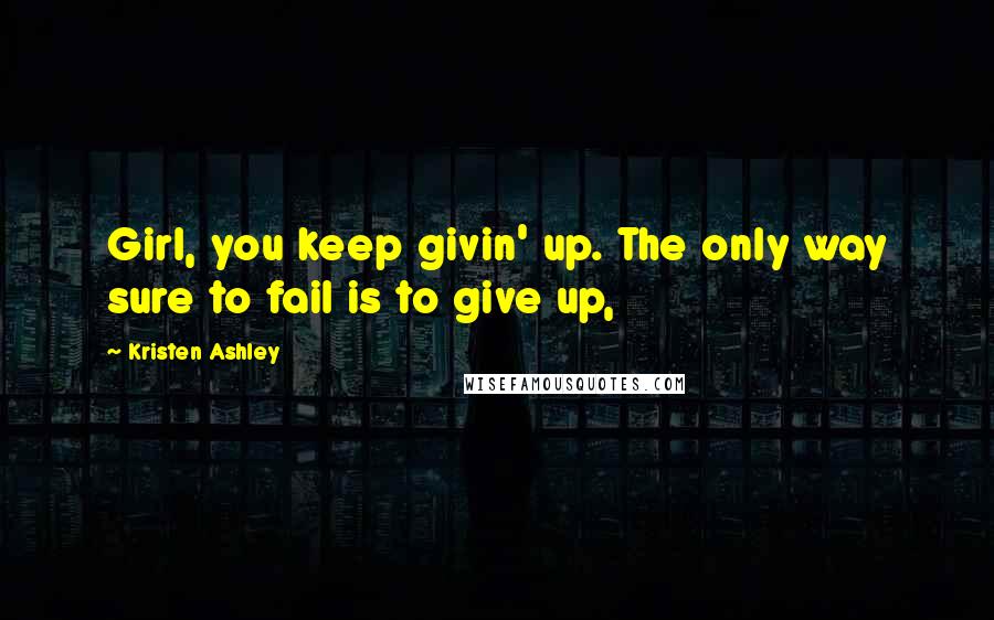 Kristen Ashley Quotes: Girl, you keep givin' up. The only way sure to fail is to give up,