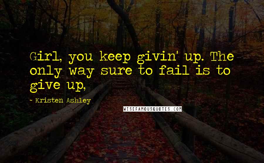 Kristen Ashley Quotes: Girl, you keep givin' up. The only way sure to fail is to give up,